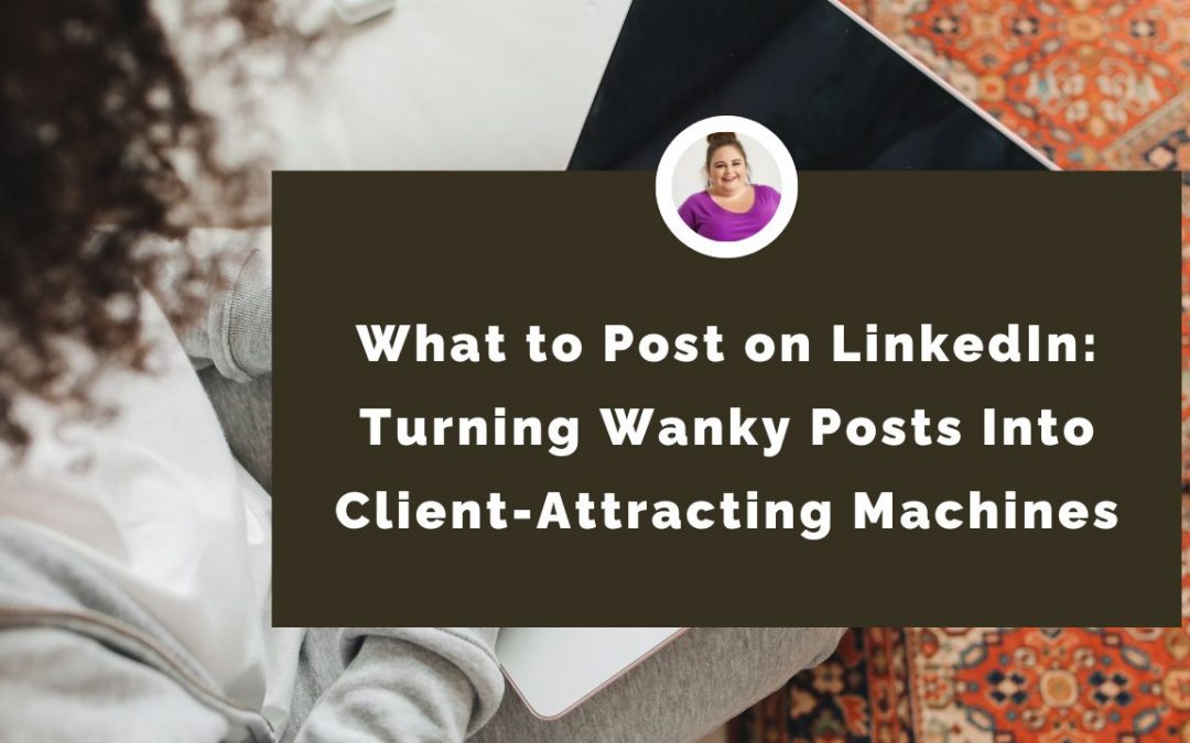 What to Post on LinkedIn: Turning Wanky Posts Into Client-Attracting Machines